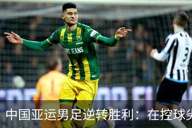 中国亚运男足逆转胜利：在控球劣势中展现韧性与智慧